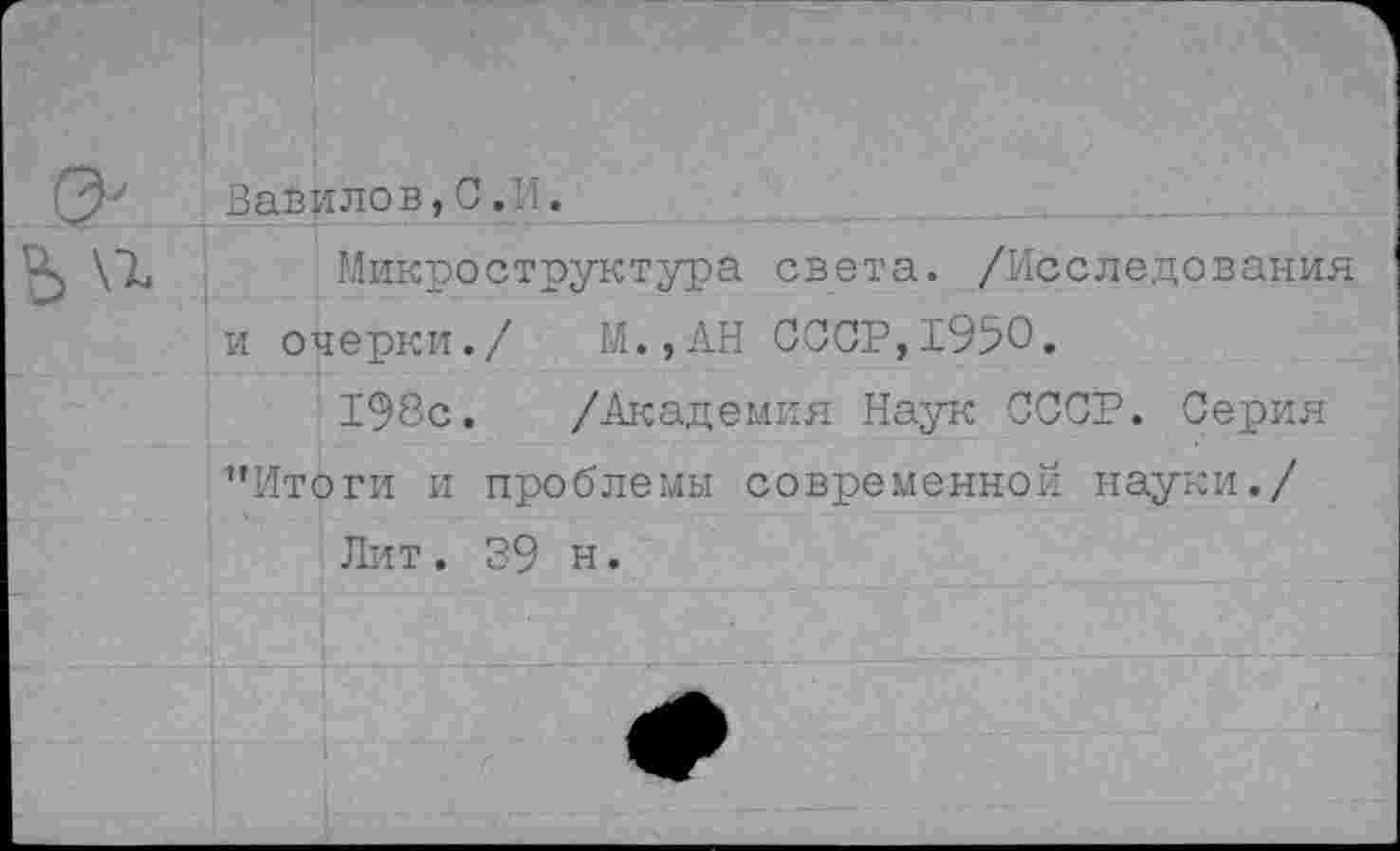 ﻿Вавилов,С.И.
Микроструктура света. /Исследования и очерки./ М.,АН СООР,1950.
198с. /Академия Наук СССР. Серия ’’Итоги и проблемы современной науки./
Лит . 39 н.